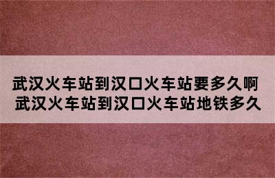 武汉火车站到汉口火车站要多久啊 武汉火车站到汉口火车站地铁多久